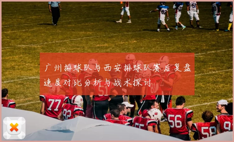 广州排球队与西安排球队赛后复盘速度对比分析与战术探讨