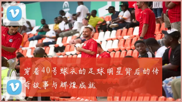 穿着40号球衣的足球明星背后的传奇故事与辉煌成就