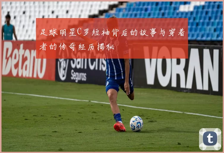 足球明星C罗短袖背后的故事与穿着者的传奇经历揭秘