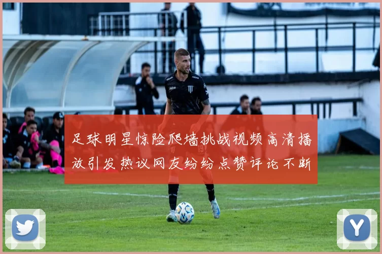 足球明星惊险爬墙挑战视频高清播放引发热议网友纷纷点赞评论不断