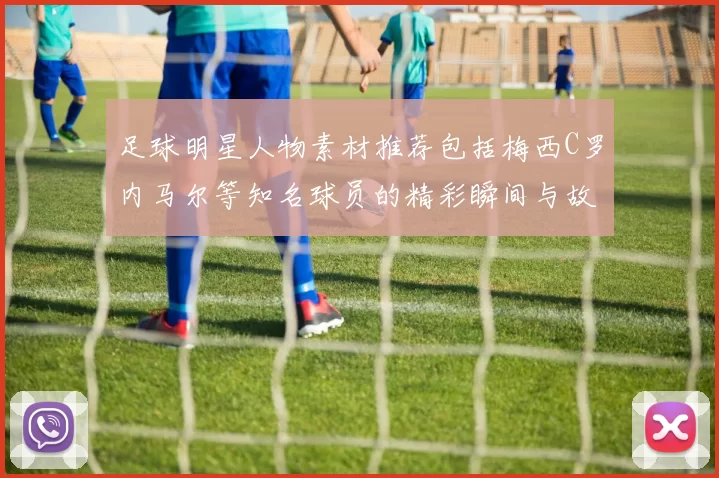足球明星人物素材推荐包括梅西C罗内马尔等知名球员的精彩瞬间与故事