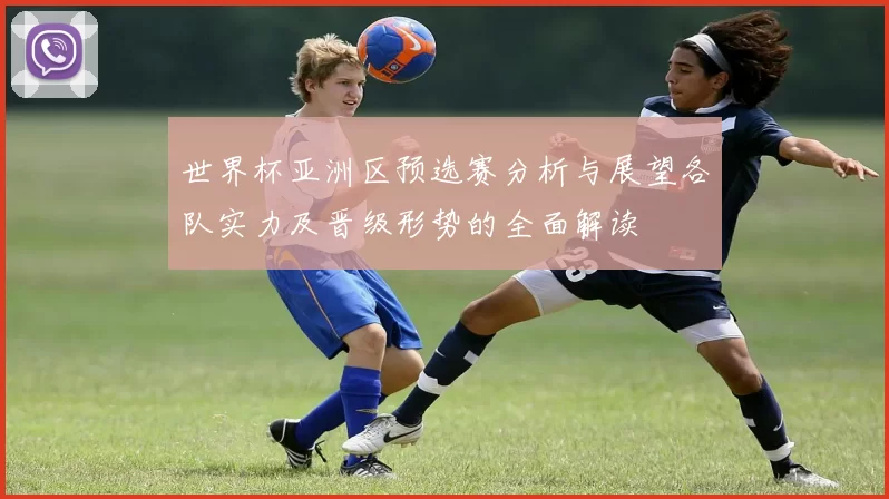 世界杯亚洲区预选赛分析与展望各队实力及晋级形势的全面解读