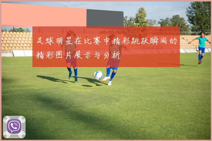 足球明星在比赛中精彩跳跃瞬间的精彩图片展示与分析