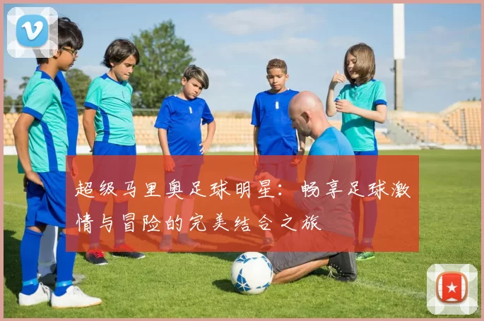 超级马里奥足球明星：畅享足球激情与冒险的完美结合之旅