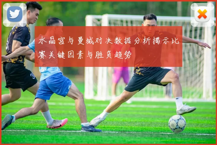 水晶宫与曼城对决数据分析揭示比赛关键因素与胜负趋势