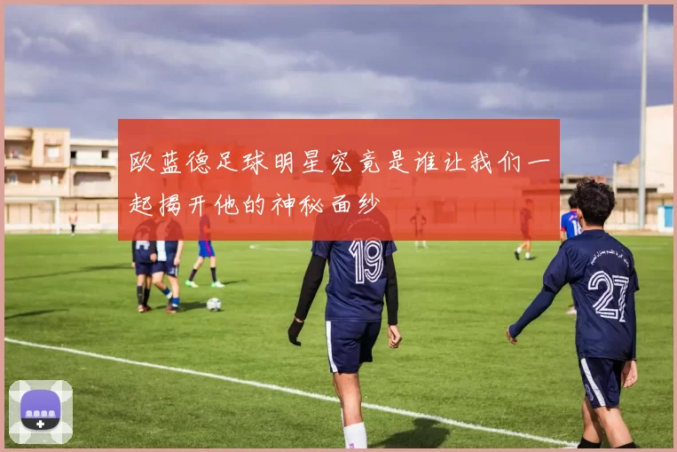 欧蓝德足球明星究竟是谁让我们一起揭开他的神秘面纱