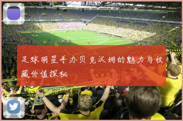 足球明星手办贝克汉姆的魅力与收藏价值探秘