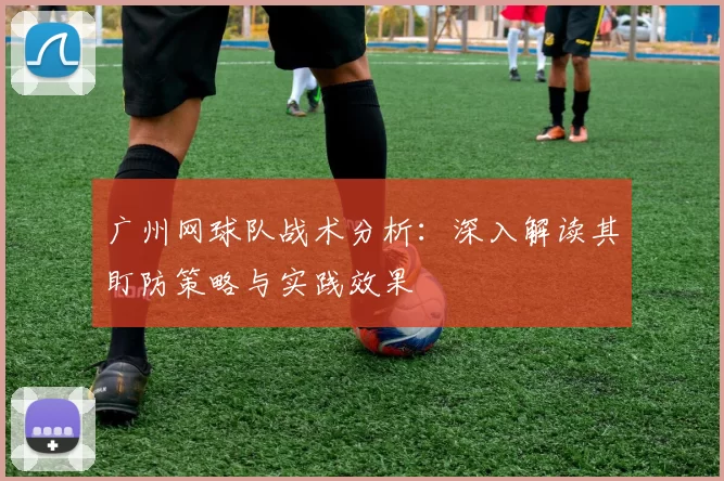广州网球队战术分析：深入解读其盯防策略与实践效果