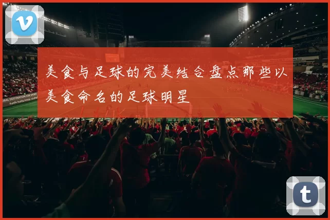 美食与足球的完美结合盘点那些以美食命名的足球明星