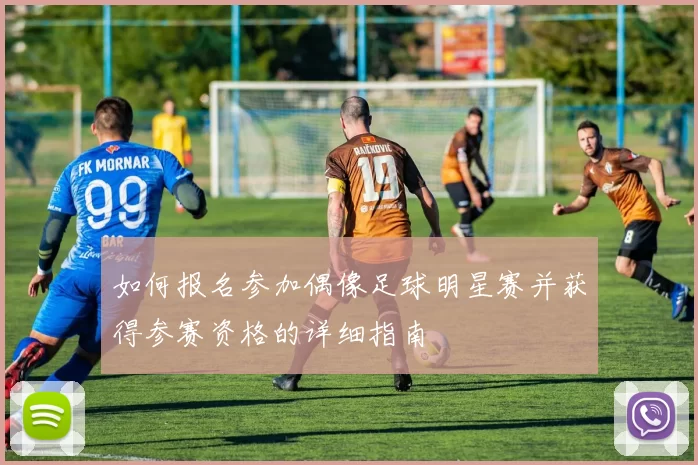 如何报名参加偶像足球明星赛并获得参赛资格的详细指南