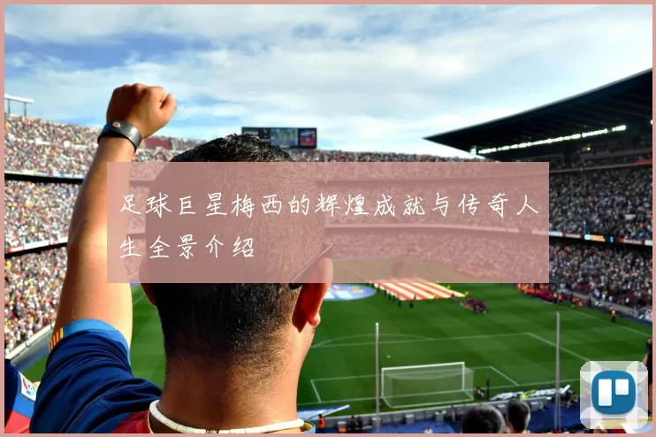 足球巨星梅西的辉煌成就与传奇人生全景介绍