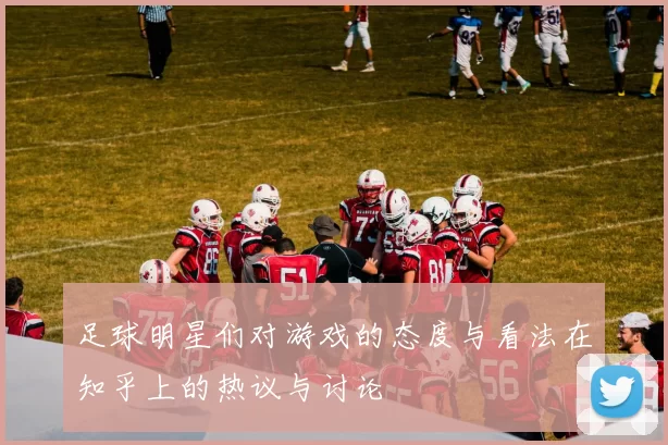 足球明星们对游戏的态度与看法在知乎上的热议与讨论