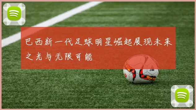 巴西新一代足球明星崛起展现未来之光与无限可能
